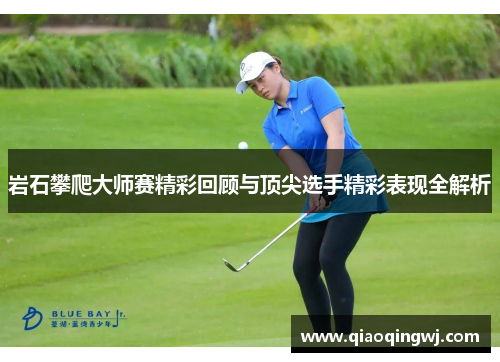 岩石攀爬大师赛精彩回顾与顶尖选手精彩表现全解析 岩石攀爬大师赛精彩回顾与顶尖选手精彩表现全解析