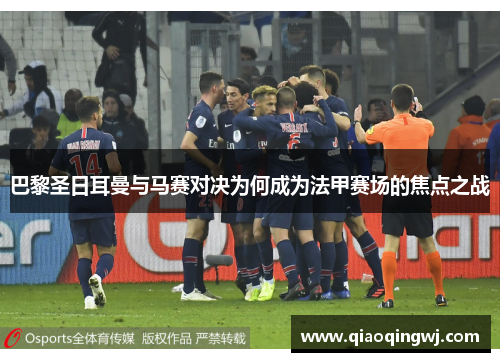 巴黎圣日耳曼与马赛对决为何成为法甲赛场的焦点之战 巴黎圣日耳曼与马赛对决为何成为法甲赛场的焦点之战