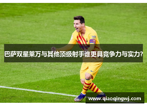 巴萨双星莱万与其他顶级射手谁更具竞争力与实力? 巴萨双星莱万与其他顶级射手谁更具竞争力与实力?