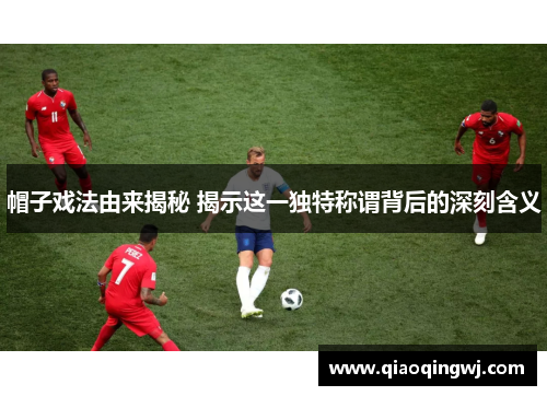 帽子戏法由来揭秘 揭示这一独特称谓背后的深刻含义 帽子戏法由来揭秘 揭示这一独特称谓背后的深刻含义