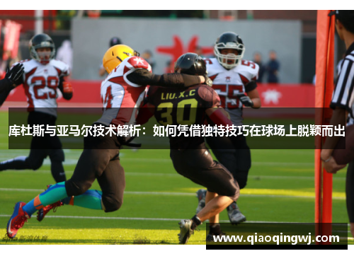 库杜斯与亚马尔技术解析：如何凭借独特技巧在球场上脱颖而出